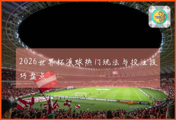 2026世界杯滚球热门玩法与投注技巧盘点