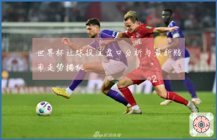 世界杯让球投注盘口分析与最新赔率走势揭秘