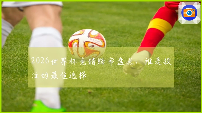 2026世界杯竞猜赔率盘点，谁是投注的最佳选择