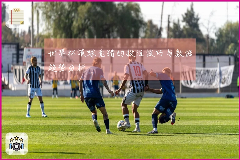 世界杯滚球竞猜的投注技巧与数据趋势分析
