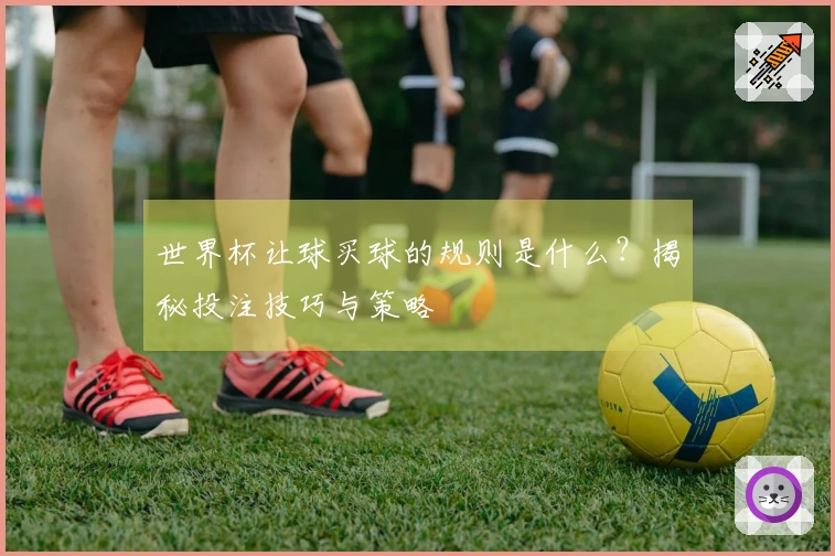 世界杯让球买球的规则是什么？揭秘投注技巧与策略