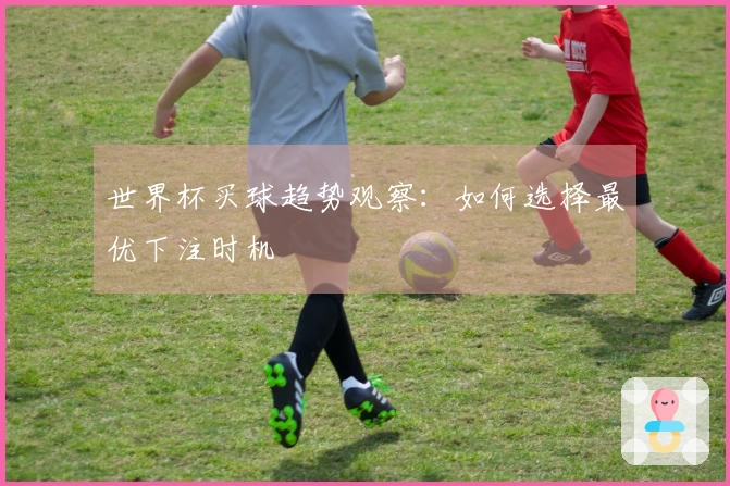 世界杯买球趋势观察：如何选择最优下注时机