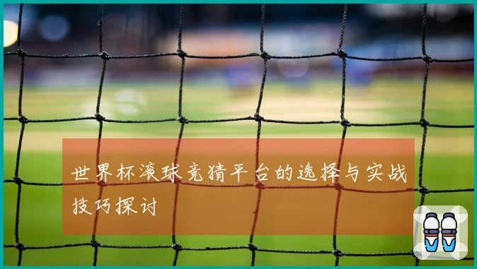 世界杯滚球竞猜平台的选择与实战技巧探讨