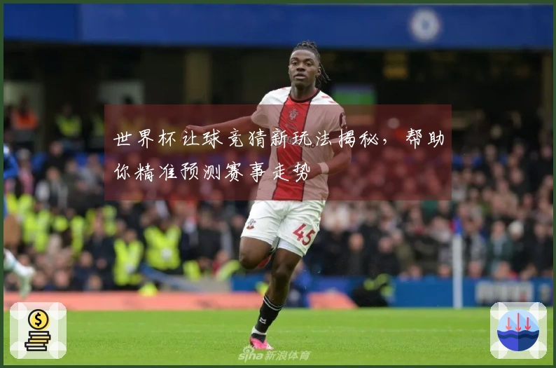 世界杯让球竞猜新玩法揭秘，帮助你精准预测赛事走势