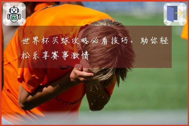 世界杯买球攻略必看技巧，助你轻松乐享赛事激情