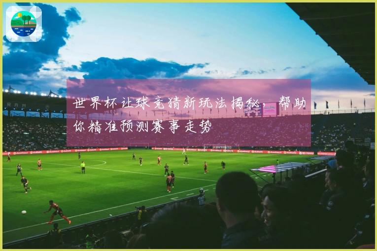 世界杯让球竞猜新玩法揭秘，帮助你精准预测赛事走势
