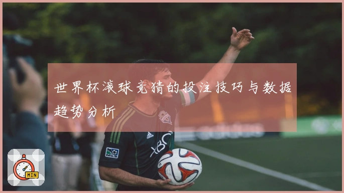 世界杯滚球竞猜的投注技巧与数据趋势分析
