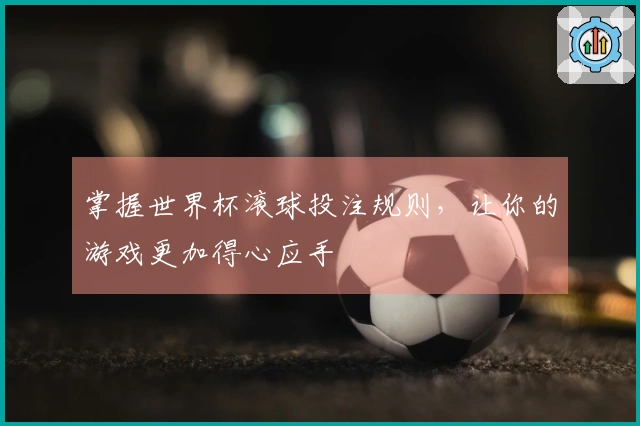 掌握世界杯滚球投注规则，让你的游戏更加得心应手