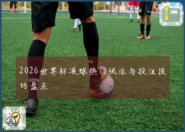 2026世界杯滚球热门玩法与投注技巧盘点