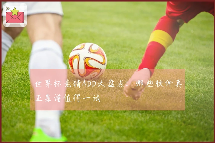 世界杯竞猜App大盘点：哪些软件真正靠谱值得一试